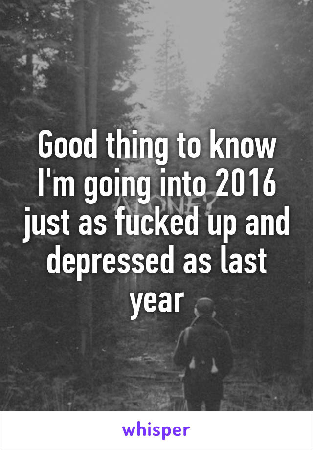 Good thing to know I'm going into 2016 just as fucked up and depressed as last year