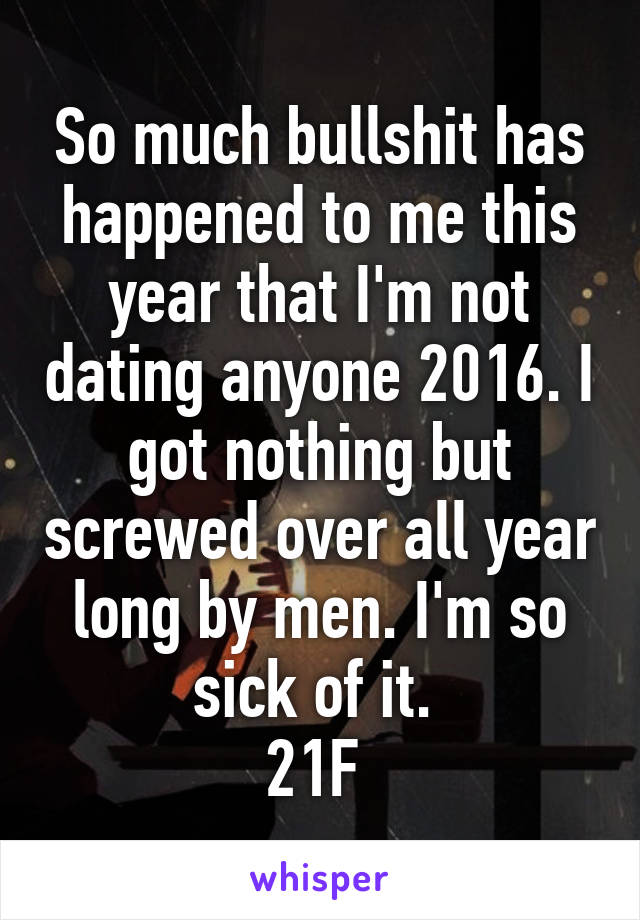 So much bullshit has happened to me this year that I'm not dating anyone 2016. I got nothing but screwed over all year long by men. I'm so sick of it. 
21F 