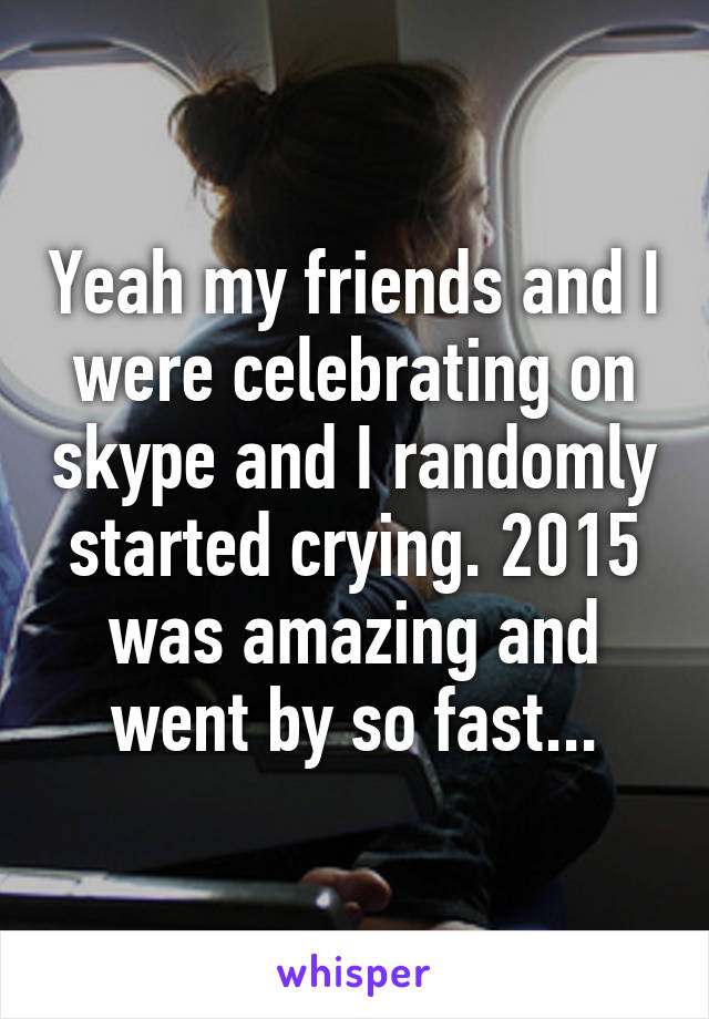 Yeah my friends and I were celebrating on skype and I randomly started crying. 2015 was amazing and went by so fast...