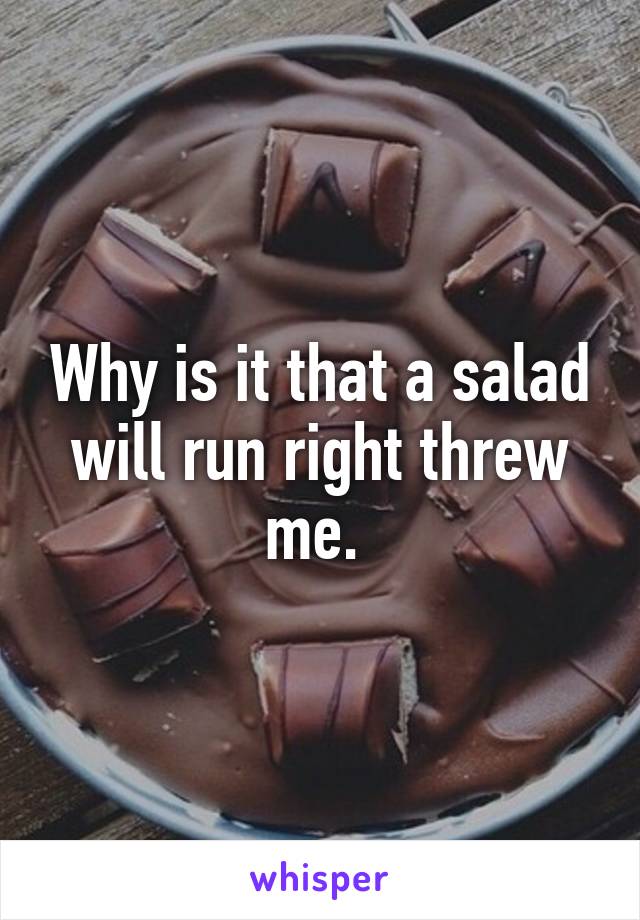 Why is it that a salad will run right threw me. 