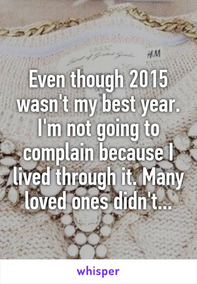 Even though 2015 wasn't my best year. I'm not going to complain because I lived through it. Many loved ones didn't...