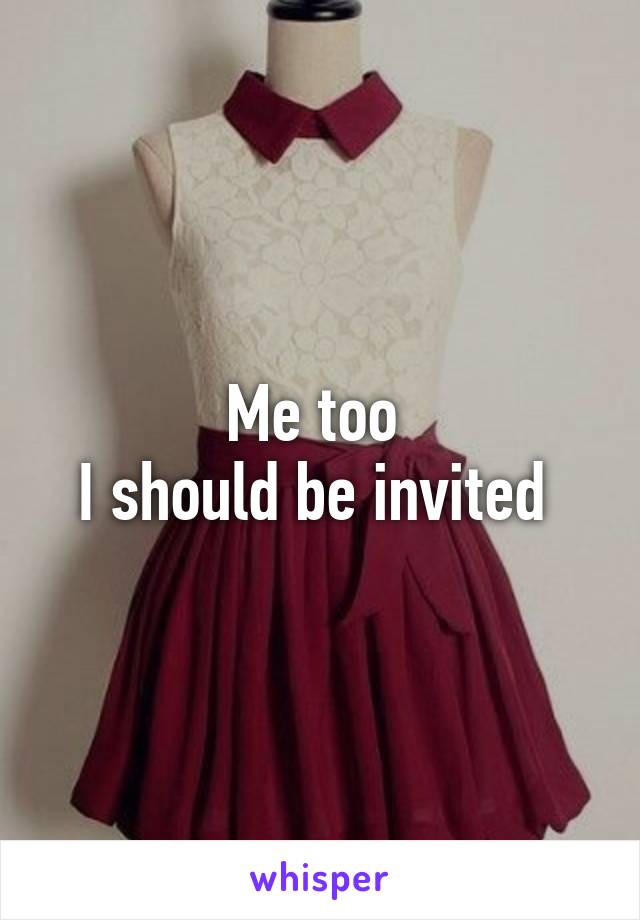 Me too 
I should be invited 