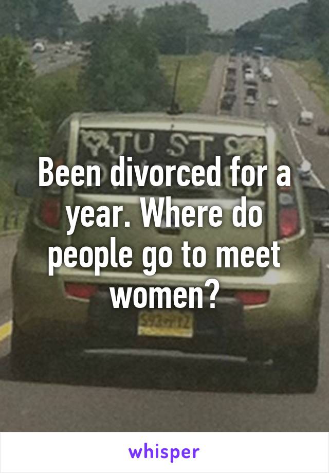 Been divorced for a year. Where do people go to meet women?