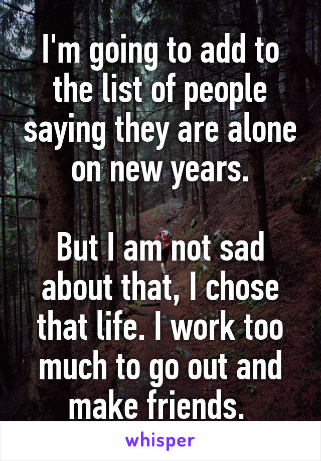 I'm going to add to the list of people saying they are alone on new years.

But I am not sad about that, I chose that life. I work too much to go out and make friends. 