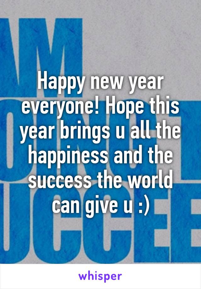 Happy new year everyone! Hope this year brings u all the happiness and the success the world can give u :)