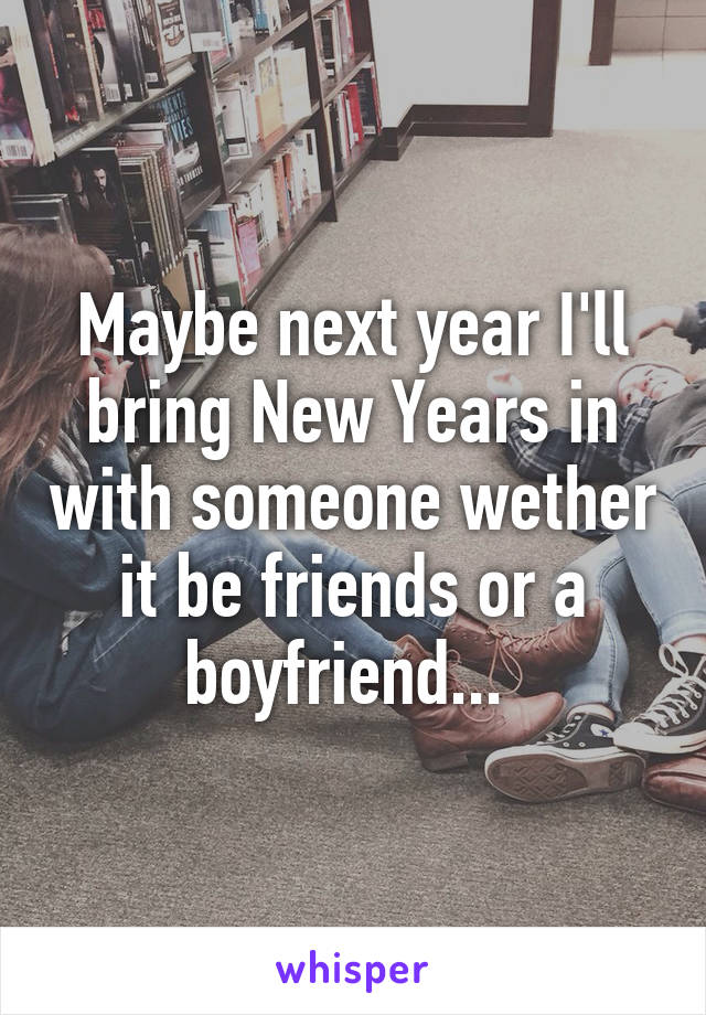 Maybe next year I'll bring New Years in with someone wether it be friends or a boyfriend... 