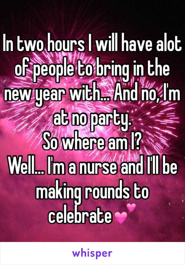 In two hours I will have alot of people to bring in the new year with... And no, I'm at no party. 
So where am I?
Well... I'm a nurse and I'll be making rounds to celebrate💕