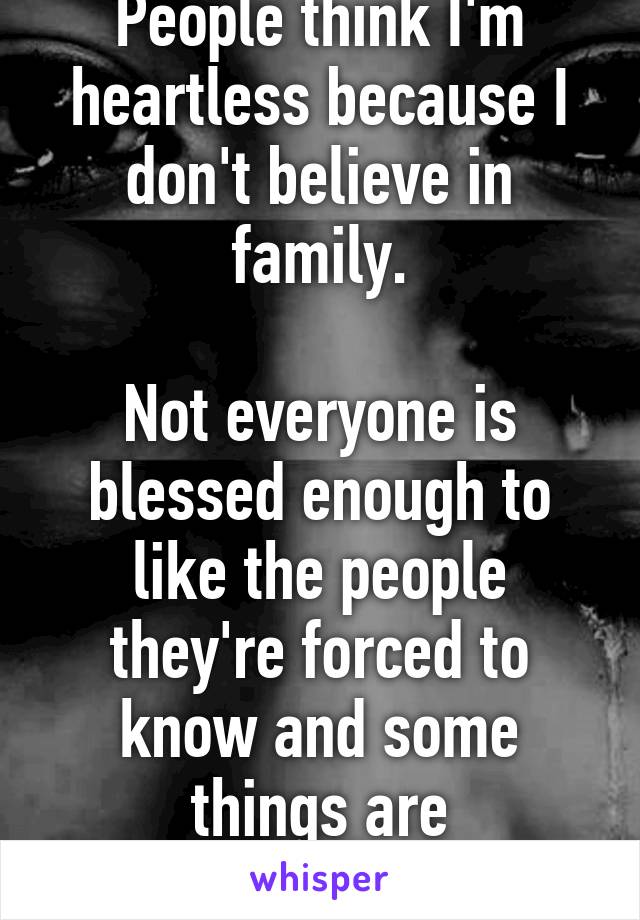 People think I'm heartless because I don't believe in family.

Not everyone is blessed enough to like the people they're forced to know and some things are unforgivable.