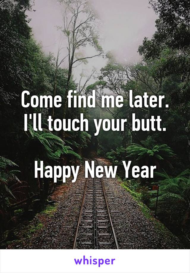 Come find me later. I'll touch your butt.

Happy New Year