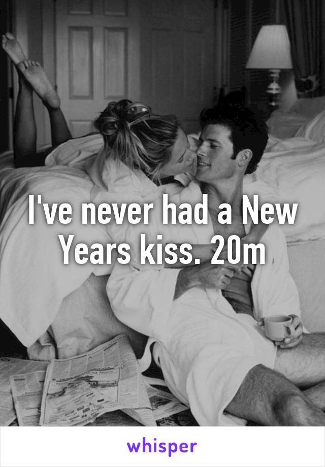 I've never had a New Years kiss. 20m