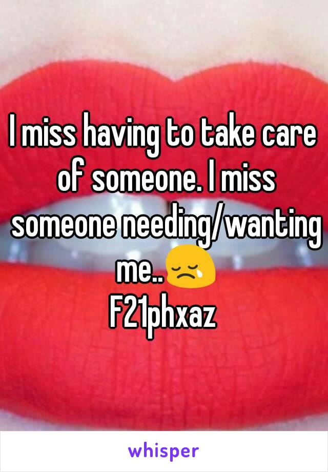 I miss having to take care of someone. I miss someone needing/wanting me..😢
F21phxaz