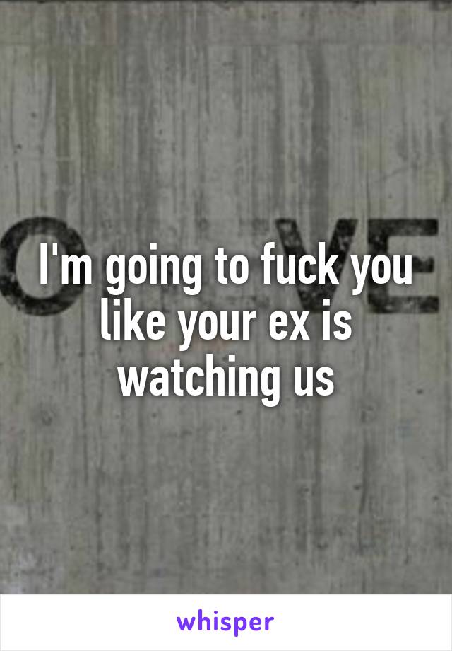 I'm going to fuck you like your ex is watching us