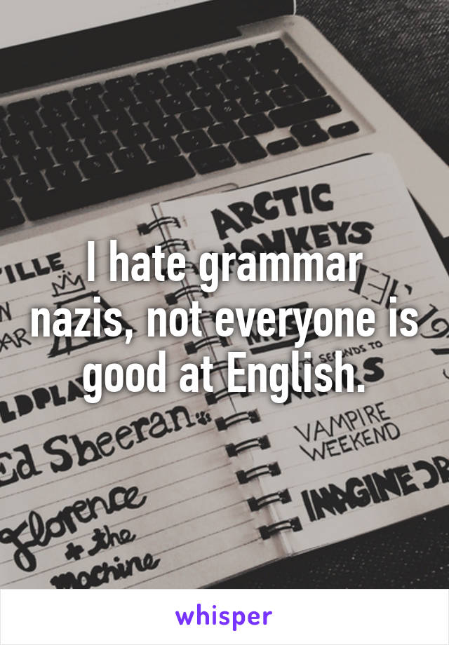 I hate grammar nazis, not everyone is good at English.