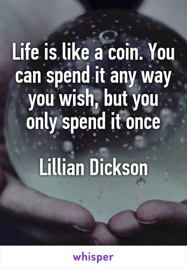 Life is like a coin. You can spend it any way you wish, but you only spend it once

Lillian Dickson

