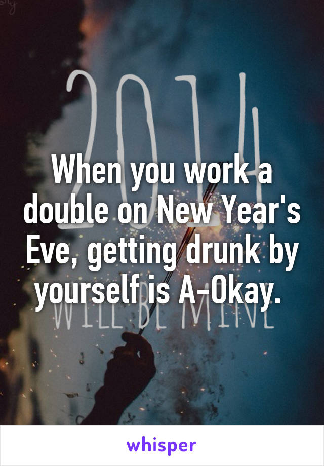 When you work a double on New Year's Eve, getting drunk by yourself is A-Okay. 