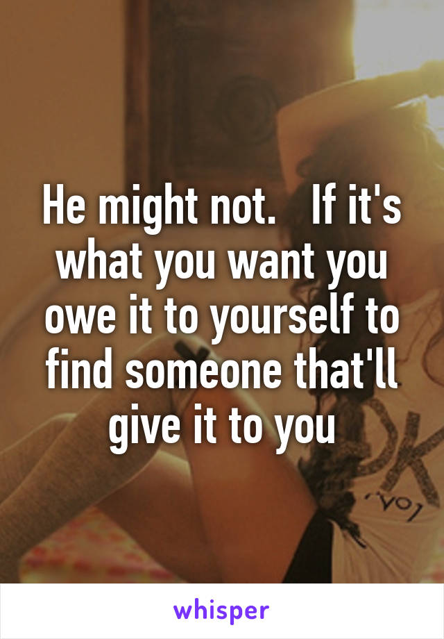 He might not.   If it's what you want you owe it to yourself to find someone that'll give it to you