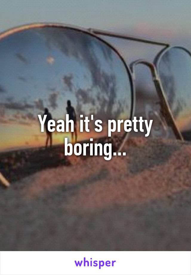 Yeah it's pretty boring...