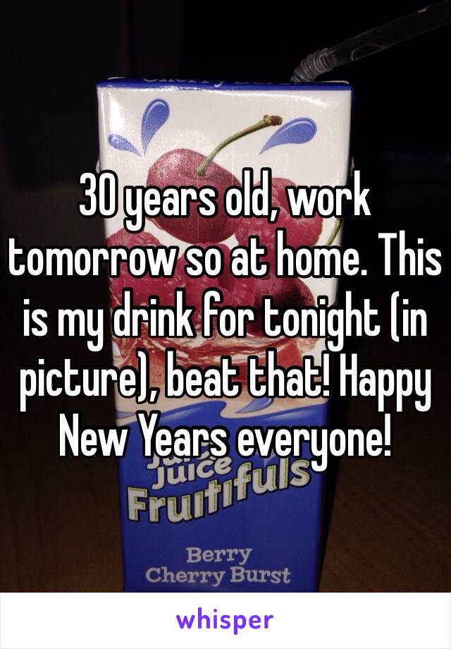 30 years old, work tomorrow so at home. This is my drink for tonight (in picture), beat that! Happy New Years everyone!