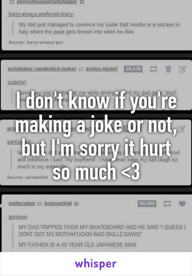 I don't know if you're making a joke or not, but I'm sorry it hurt so much <3