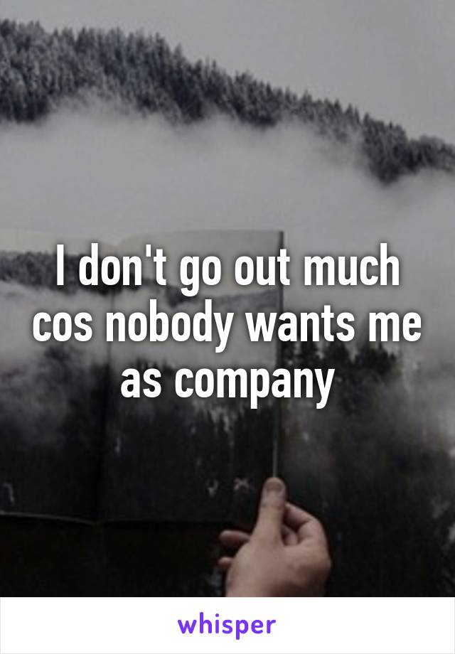 I don't go out much cos nobody wants me as company