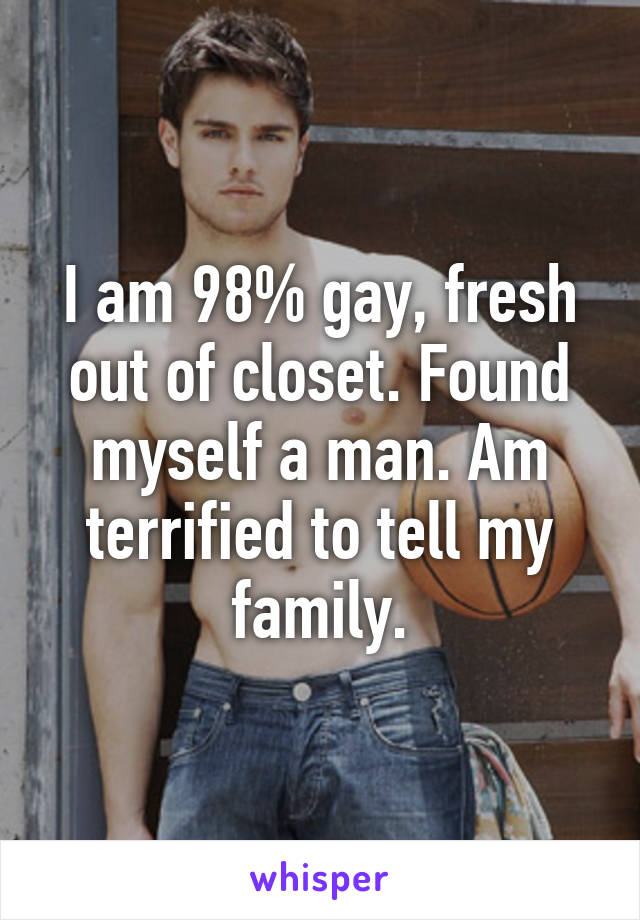 I am 98% gay, fresh out of closet. Found myself a man. Am terrified to tell my family.