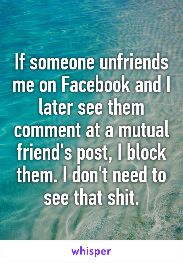 If someone unfriends me on Facebook and I later see them comment at a mutual friend's post, I block them. I don't need to see that shit.