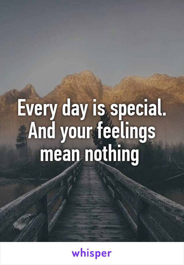 Every day is special. And your feelings mean nothing 