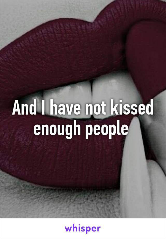 And I have not kissed enough people 