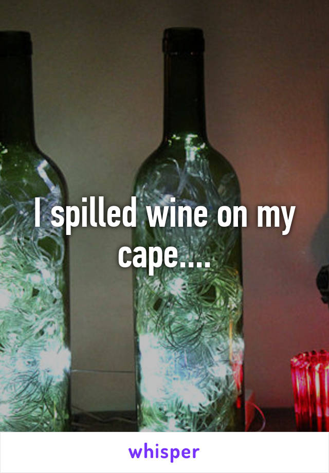 I spilled wine on my cape....