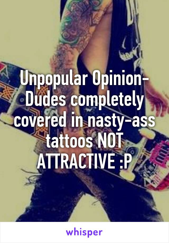 Unpopular Opinion- Dudes completely covered in nasty-ass tattoos NOT ATTRACTIVE :P