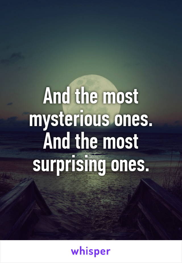 And the most mysterious ones.
And the most surprising ones.