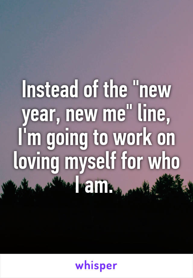 Instead of the "new year, new me" line, I'm going to work on loving myself for who I am. 