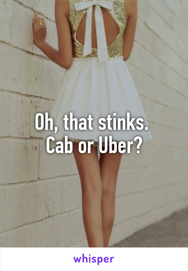 Oh, that stinks. 
Cab or Uber?