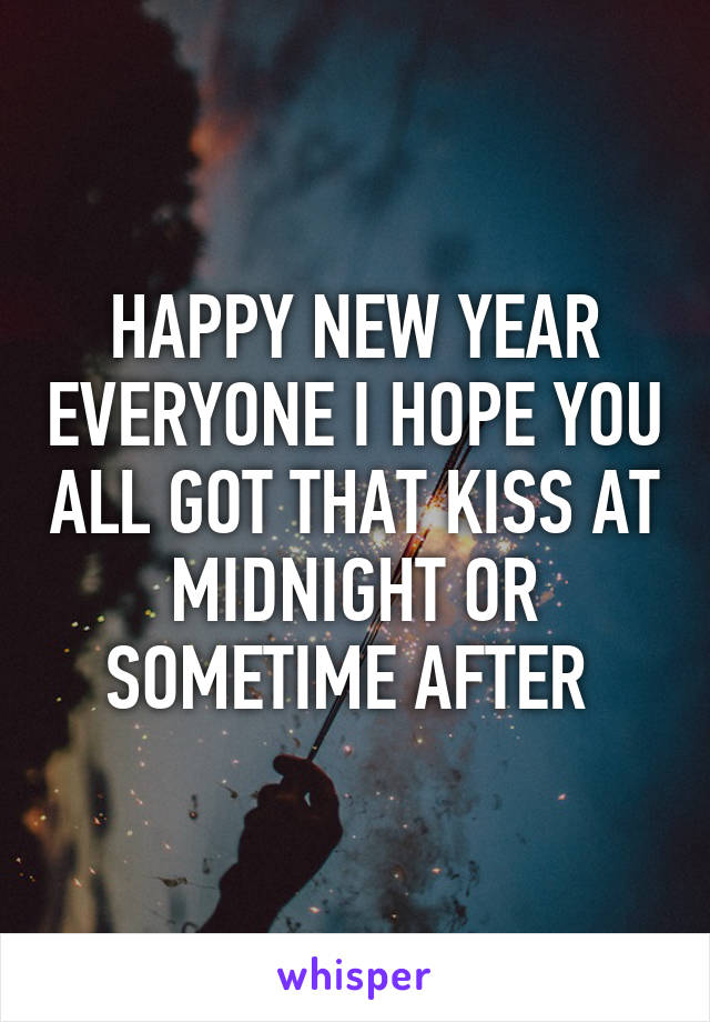 HAPPY NEW YEAR EVERYONE I HOPE YOU ALL GOT THAT KISS AT MIDNIGHT OR SOMETIME AFTER 