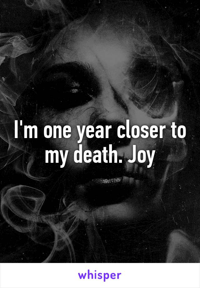 I'm one year closer to my death. Joy