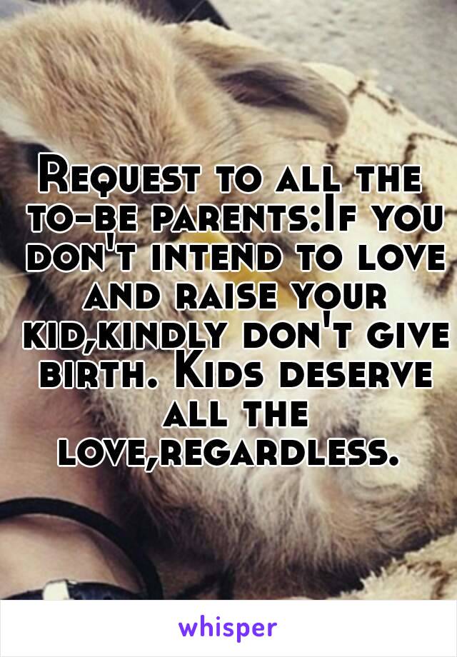 Request to all the to-be parents:If you don't intend to love and raise your kid,kindly don't give birth. Kids deserve all the love,regardless. 