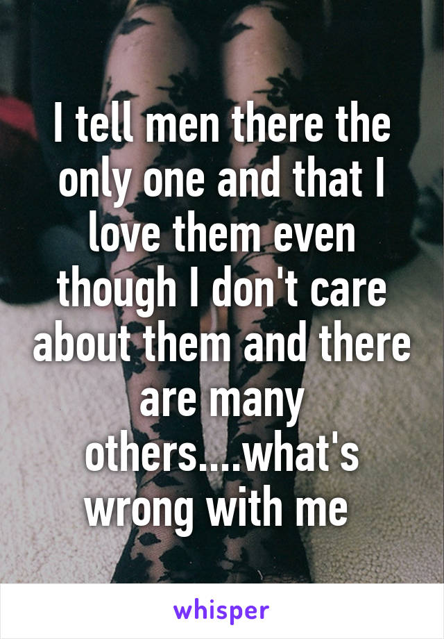 I tell men there the only one and that I love them even though I don't care about them and there are many others....what's wrong with me 