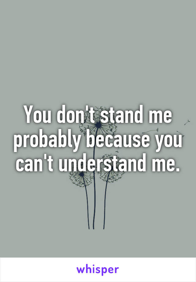 You don't stand me probably because you can't understand me.