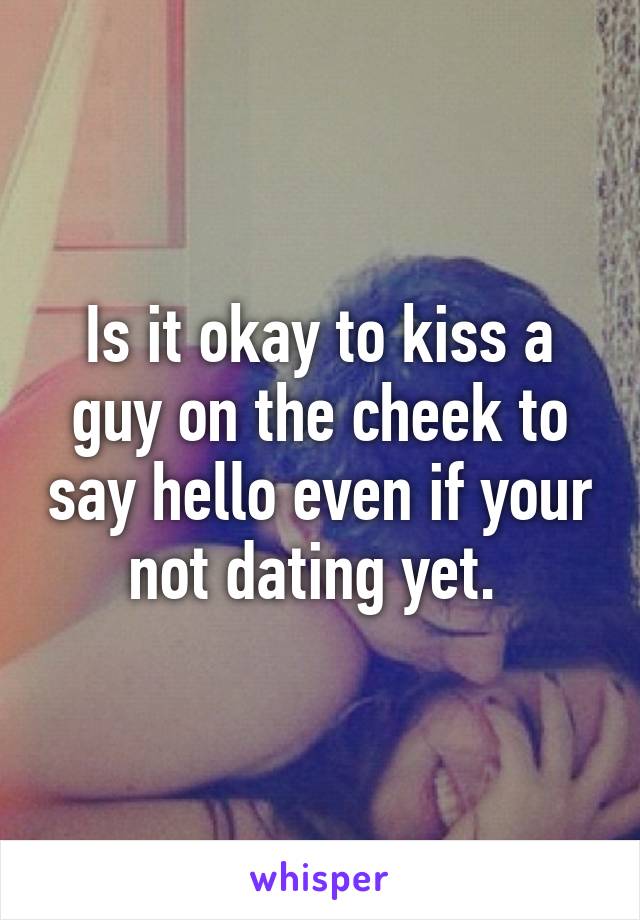 Is it okay to kiss a guy on the cheek to say hello even if your not dating yet. 