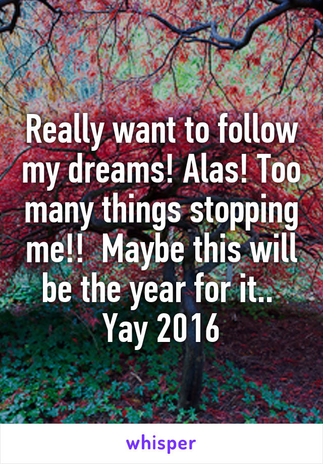 Really want to follow my dreams! Alas! Too many things stopping me!!  Maybe this will be the year for it..  Yay 2016