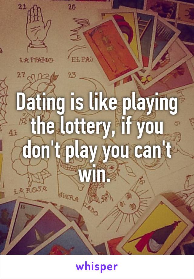 Dating is like playing the lottery, if you don't play you can't win. 