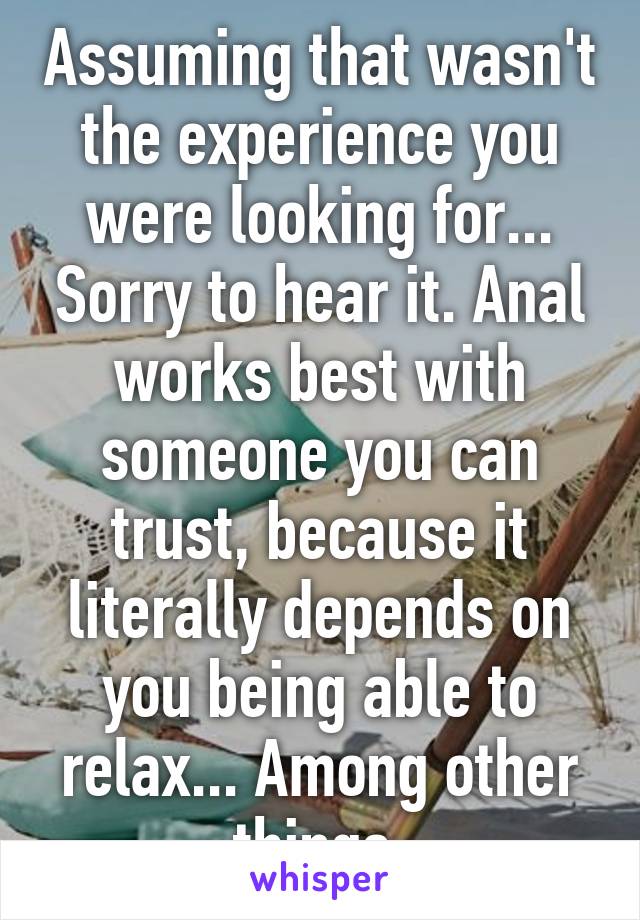 Assuming that wasn't the experience you were looking for... Sorry to hear it. Anal works best with someone you can trust, because it literally depends on you being able to relax... Among other things.