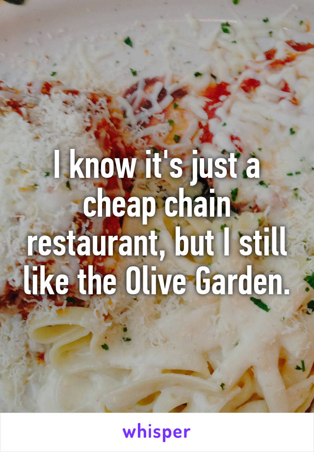 I know it's just a cheap chain restaurant, but I still like the Olive Garden.