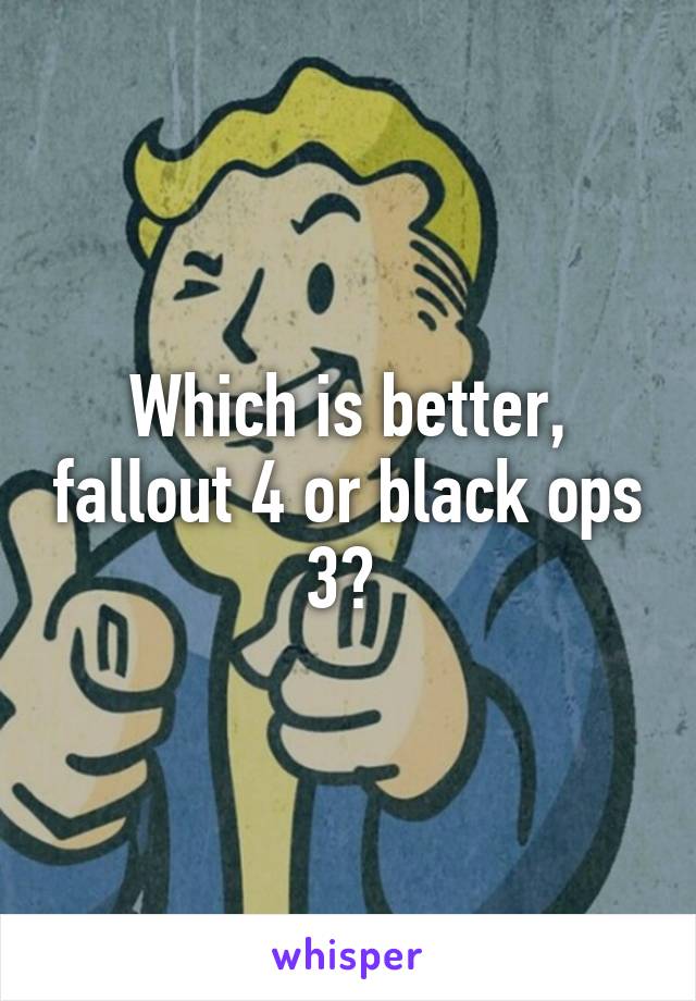 Which is better, fallout 4 or black ops 3? 