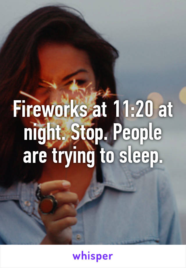 Fireworks at 11:20 at night. Stop. People are trying to sleep.