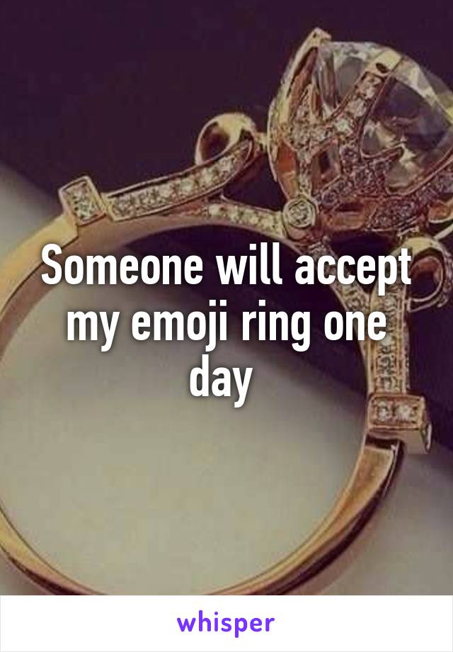 Someone will accept my emoji ring one day 