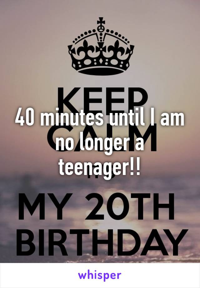 40 minutes until I am no longer a teenager!!