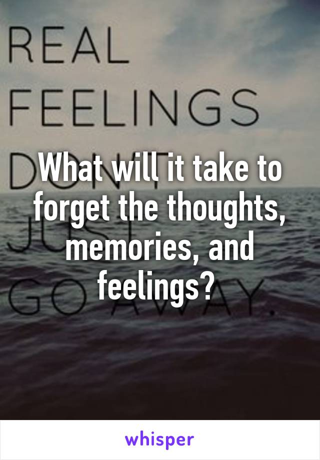 What will it take to forget the thoughts, memories, and feelings? 