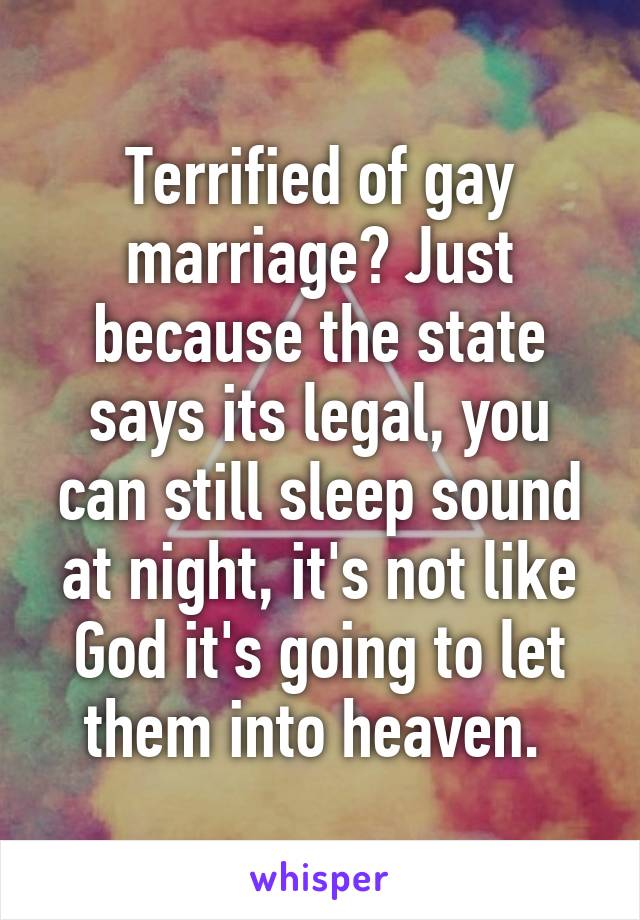 Terrified of gay marriage? Just because the state says its legal, you can still sleep sound at night, it's not like God it's going to let them into heaven. 