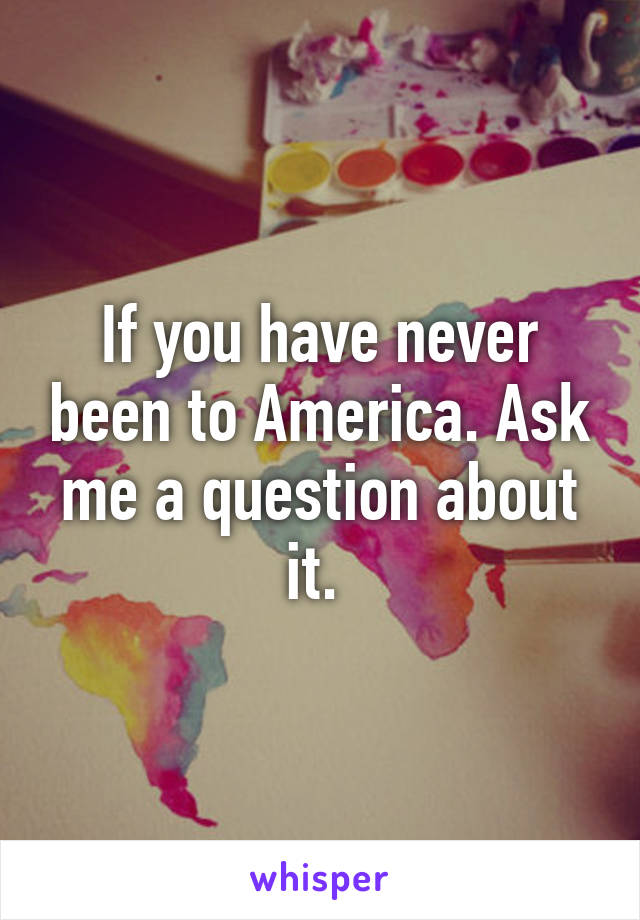 If you have never been to America. Ask me a question about it. 